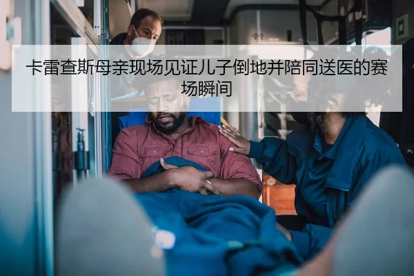 卡雷查斯母亲现场见证儿子倒地并陪同送医的赛场瞬间